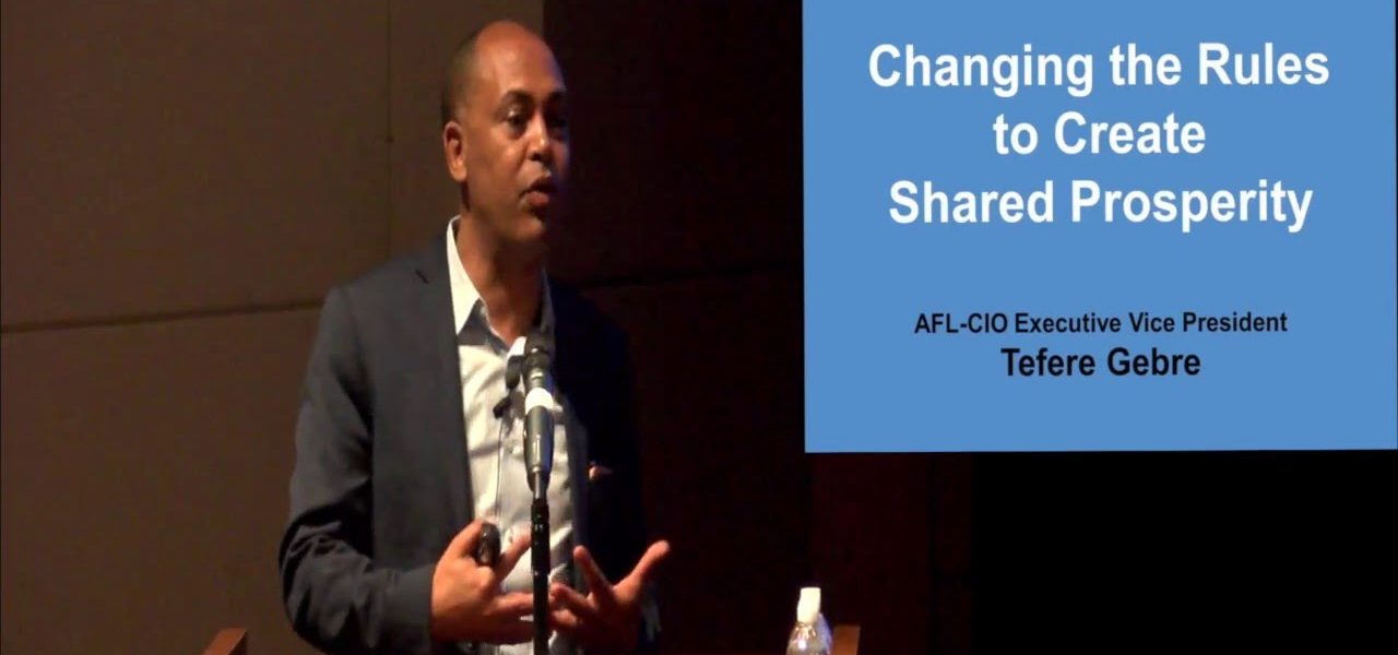 "Changing the Rules to Create Shared Prosperity" - Tefere Gebre, AFL-CIO